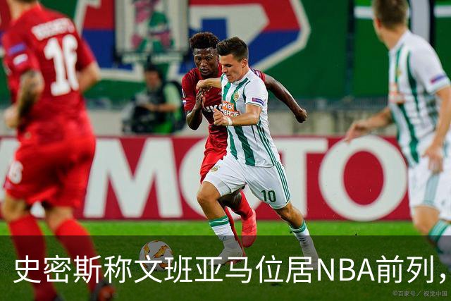 史密斯称文班亚马位居NBA前列，雷霆若无伤可战胜马刺