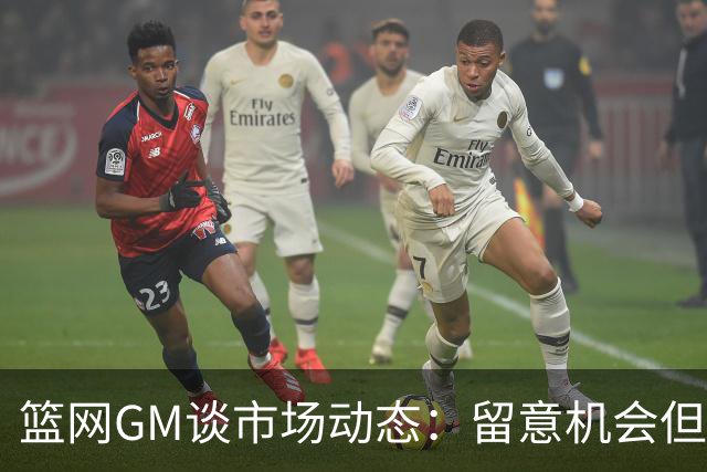 篮网GM谈市场动态：留意机会但无过于激进计划